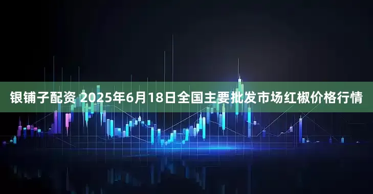 银铺子配资 2025年6月18日全国主要批发市场红椒价格行情