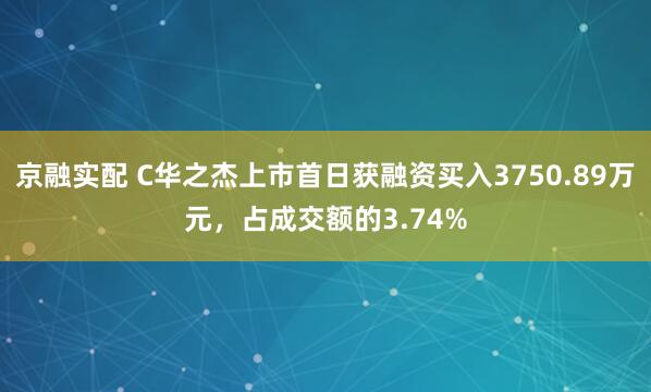 京融实配 C华之杰上市首日获融资买入3750.89万元，占成交额的3.74%