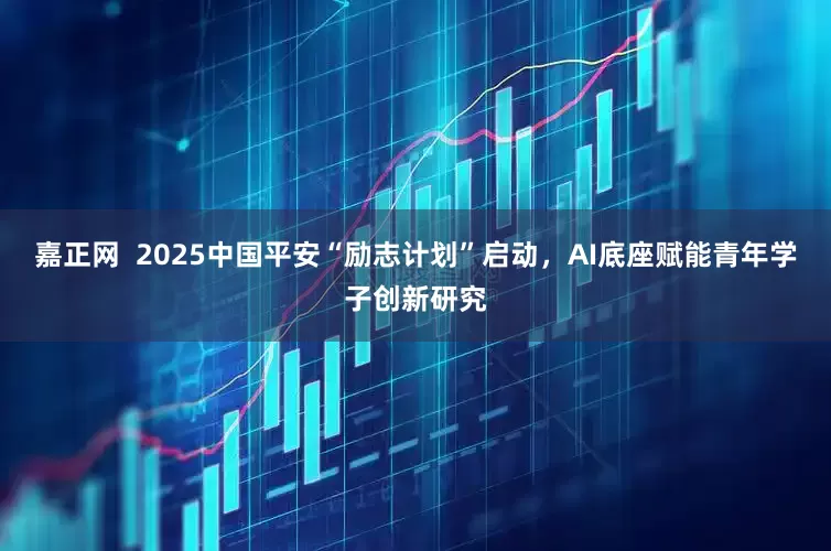 嘉正网  2025中国平安“励志计划”启动，AI底座赋能青年学子创新研究