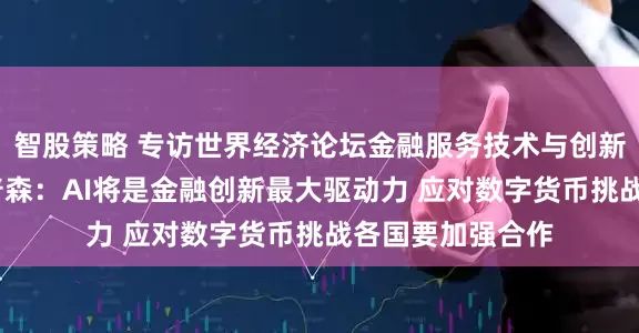 智股策略 专访世界经济论坛金融服务技术与创新主管德鲁·普罗普森：AI将是金融创新最大驱动力 应对数字货币挑战各国要加强合作