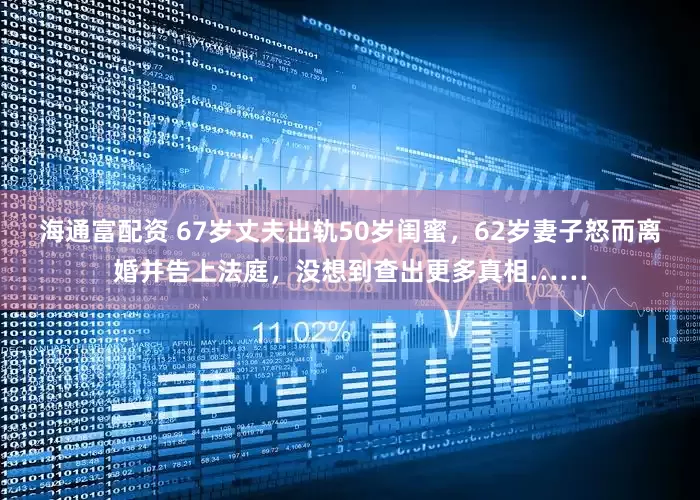 海通富配资 67岁丈夫出轨50岁闺蜜，62岁妻子怒而离婚并告上法庭，没想到查出更多真相……
