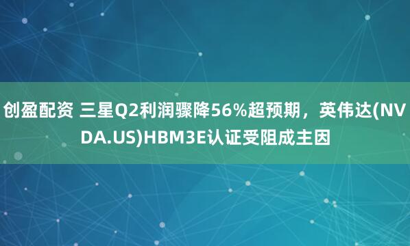 创盈配资 三星Q2利润骤降56%超预期，英伟达(NVDA.US)HBM3E认证受阻成主因