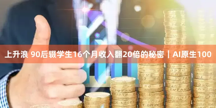 上升浪 90后辍学生16个月收入翻20倍的秘密｜AI原生100