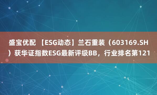 盛宝优配 【ESG动态】兰石重装（603169.SH）获华证指数ESG最新评级BB，行业排名第121