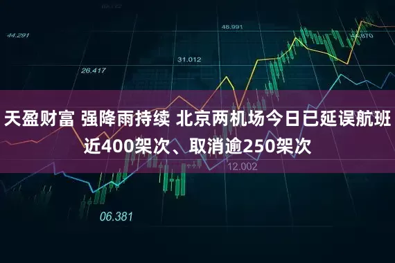 天盈财富 强降雨持续 北京两机场今日已延误航班近400架次、取消逾250架次