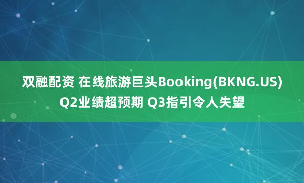 双融配资 在线旅游巨头Booking(BKNG.US)Q2业绩超预期 Q3指引令人失望