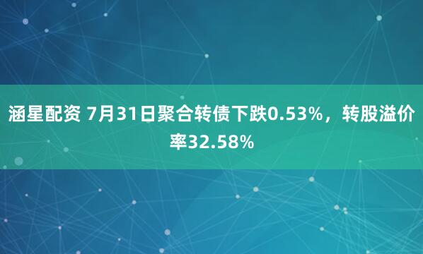 涵星配资 7月31日聚合转债下跌0.53%，转股溢价率32.58%