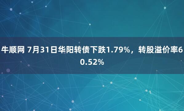 牛顺网 7月31日华阳转债下跌1.79%，转股溢价率60.52%
