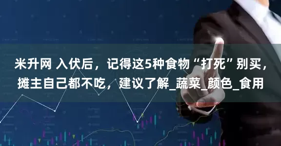 米升网 入伏后，记得这5种食物“打死”别买，摊主自己都不吃，建议了解_蔬菜_颜色_食用