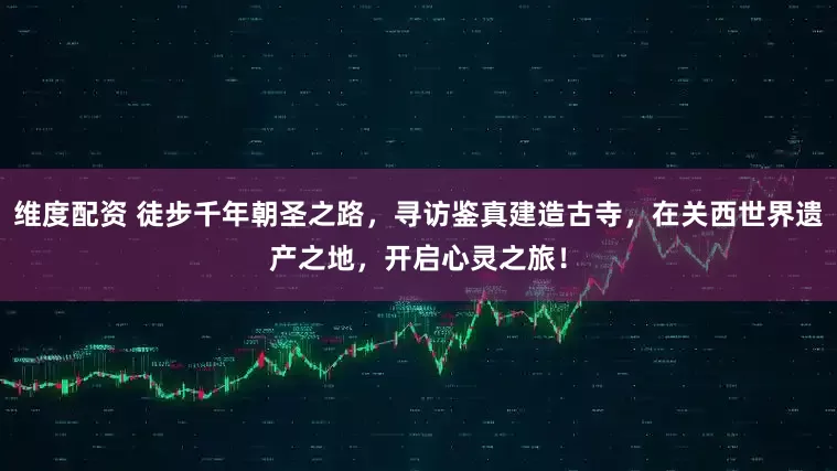 维度配资 徒步千年朝圣之路，寻访鉴真建造古寺，在关西世界遗产之地，开启心灵之旅！