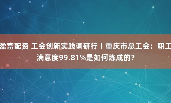 盈富配资 工会创新实践调研行丨重庆市总工会：职工满意度99.81%是如何炼成的？