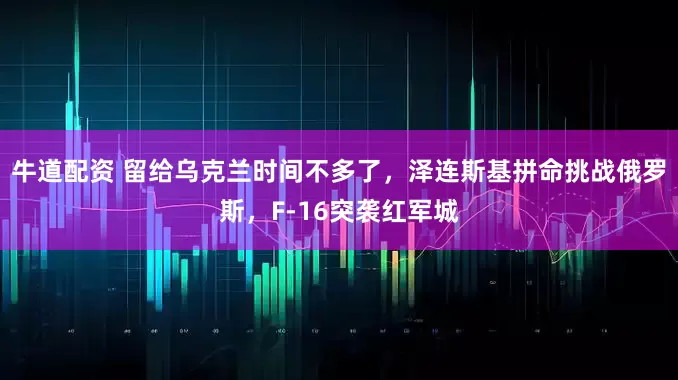 牛道配资 留给乌克兰时间不多了，泽连斯基拼命挑战俄罗斯，F-16突袭红军城