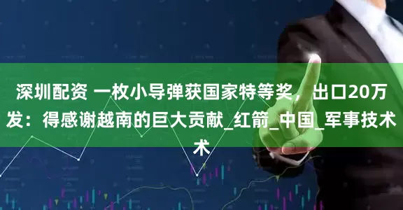深圳配资 一枚小导弹获国家特等奖，出口20万发：得感谢越南的巨大贡献_红箭_中国_军事技术