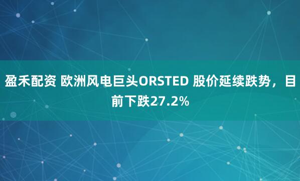 盈禾配资 欧洲风电巨头ORSTED 股价延续跌势，目前下跌27.2%