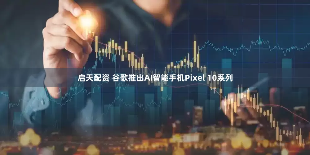 启天配资 谷歌推出AI智能手机Pixel 10系列