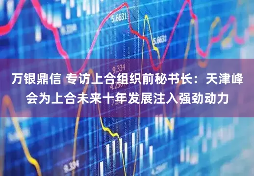 万银鼎信 专访上合组织前秘书长：天津峰会为上合未来十年发展注入强劲动力