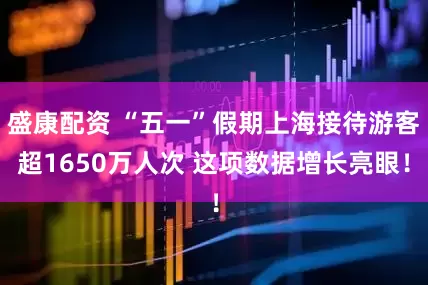盛康配资 “五一”假期上海接待游客超1650万人次 这项数据增长亮眼！