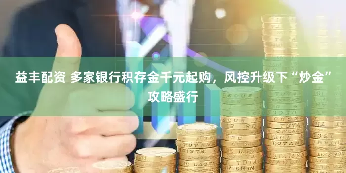 益丰配资 多家银行积存金千元起购，风控升级下“炒金”攻略盛行