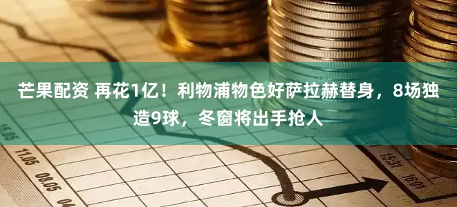 芒果配资 再花1亿！利物浦物色好萨拉赫替身，8场独造9球，冬窗将出手抢人