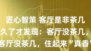 匠心智策 客厅是非茶几不可吗？住久了才发现：客厅没茶几，住起来“真香”