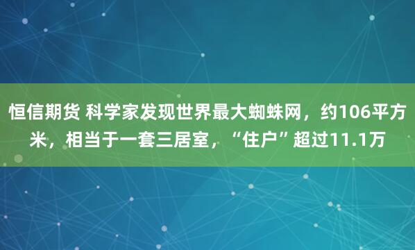 恒信期货 科学家发现世界最大蜘蛛网，约106平方米，相当于一套三居室，“住户”超过11.1万