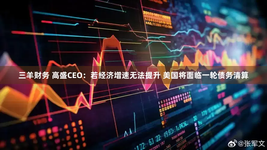三羊财务 高盛CEO：若经济增速无法提升 美国将面临一轮债务清算