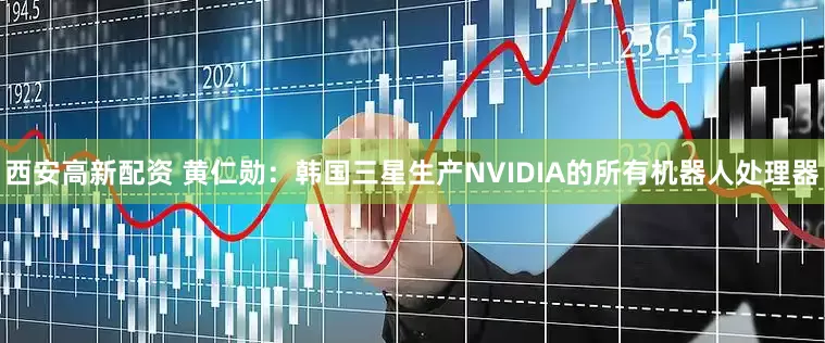 西安高新配资 黄仁勋：韩国三星生产NVIDIA的所有机器人处理器