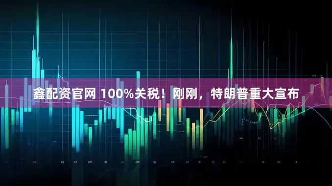 鑫配资官网 100%关税！刚刚，特朗普重大宣布