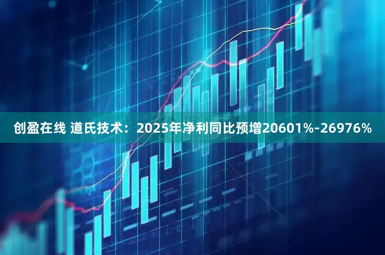 创盈在线 道氏技术：2025年净利同比预增20601%-26976%