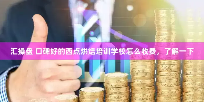 汇操盘 口碑好的西点烘焙培训学校怎么收费，了解一下