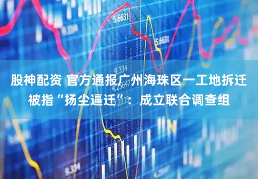 股神配资 官方通报广州海珠区一工地拆迁被指“扬尘逼迁”：成立联合调查组