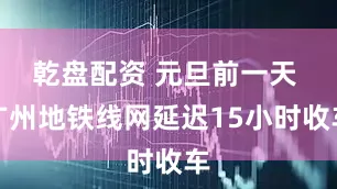 乾盘配资 元旦前一天 广州地铁线网延迟15小时收车