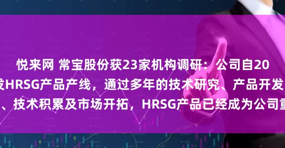 悦来网 常宝股份获23家机构调研：公司自2010年上市时就募投开发HRSG产品产线，通过多年的技术研究、产品开发、技术积累及市场开拓，HRSG产品已经成为公司重点特色产品（附调研问答）