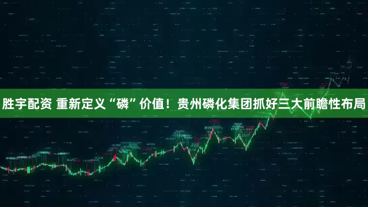 胜宇配资 重新定义“磷”价值！贵州磷化集团抓好三大前瞻性布局