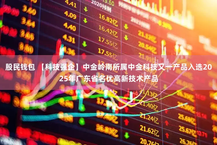 股民钱包 【科技强企】中金岭南所属中金科技又一产品入选2025年广东省名优高新技术产品