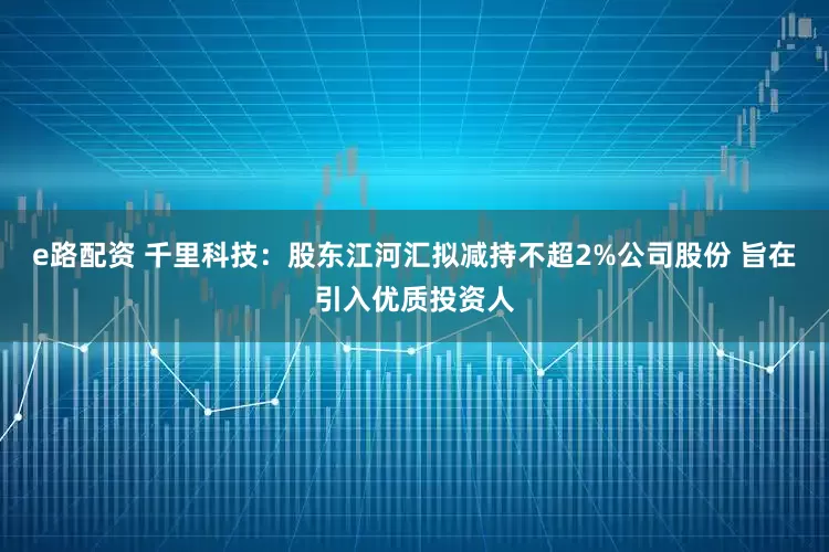 e路配资 千里科技：股东江河汇拟减持不超2%公司股份 旨在引入优质投资人