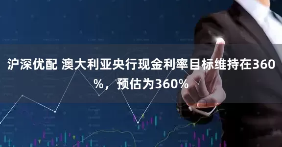 沪深优配 澳大利亚央行现金利率目标维持在360%，预估为360%