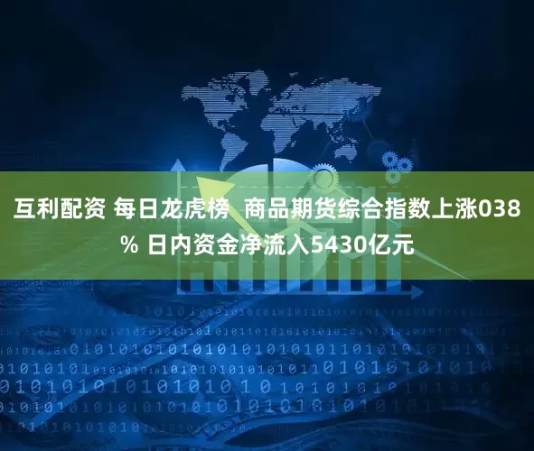 互利配资 每日龙虎榜  商品期货综合指数上涨038% 日内资金净流入5430亿元