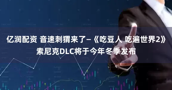 亿润配资 音速刺猬来了—《吃豆人 吃遍世界2》索尼克DLC将于今年冬季发布