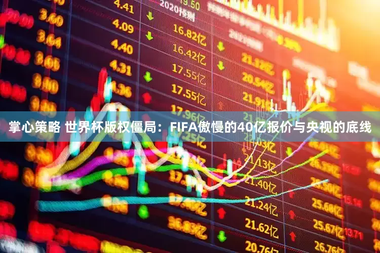 掌心策略 世界杯版权僵局：FIFA傲慢的40亿报价与央视的底线