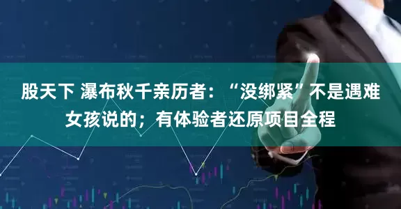 股天下 瀑布秋千亲历者：“没绑紧”不是遇难女孩说的；有体验者还原项目全程
