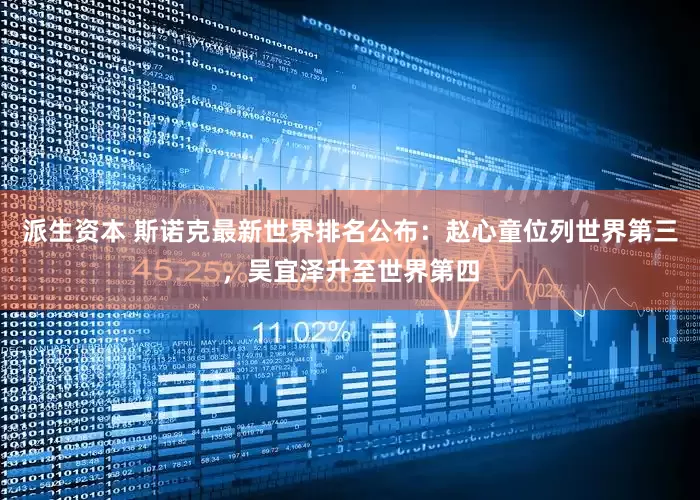 派生资本 斯诺克最新世界排名公布：赵心童位列世界第三，吴宜泽升至世界第四