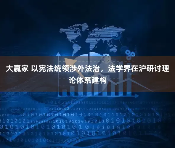 大赢家 以宪法统领涉外法治，法学界在沪研讨理论体系建构