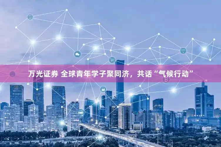 万光证券 全球青年学子聚同济，共话“气候行动”