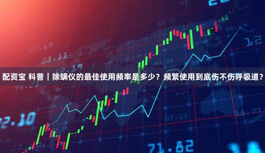 配资宝 科普｜除螨仪的最佳使用频率是多少？频繁使用到底伤不伤呼吸道？